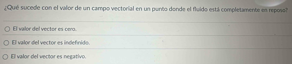 ¿Qué sucede con el valor de un campo vectorial en un punto donde el fluido está completamente en reposo?
El valor del vector es cero.
El valor del vector es indefnido.
El valor del vector es negativo.