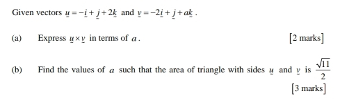 Given vectors _ u=-_ i+j+2k and _ v=-2_ i+_ j+a_ k. 
(a) Express _ u* _ v in terms of a. [2 marks] 
(b) Find the values of a such that the area of triangle with sides u and y is^(·)3  sqrt(11)/2 
[3 marks]