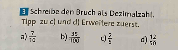 Schreibe den Bruch als Dezimalzahl.
Tipp zu c) und d) Erweitere zuerst.
a)  7/10  b)  35/100  c)  2/5  d)  12/50 