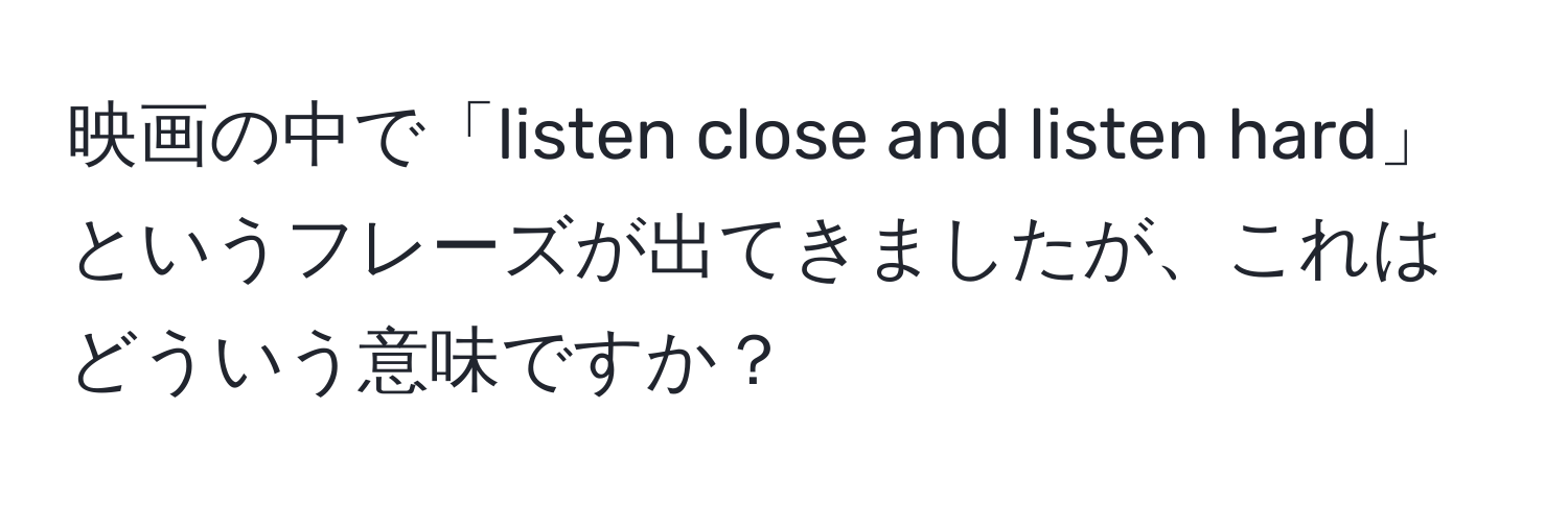 映画の中で「listen close and listen hard」というフレーズが出てきましたが、これはどういう意味ですか？