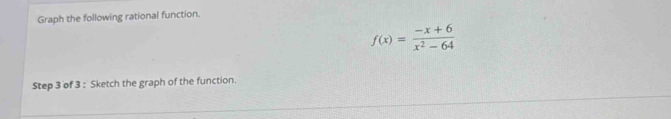 Graph the following rational function.
f(x)= (-x+6)/x^2-64 
Step 3 of 3 : Sketch the graph of the function.