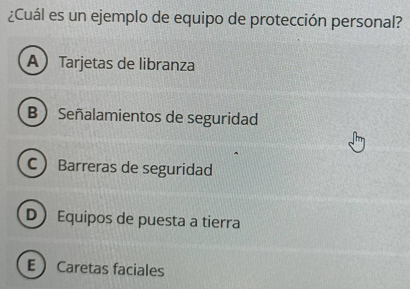 ¿Cuál es un ejemplo de equipo de protección personal?
A Tarjetas de libranza
B  Señalamientos de seguridad
C  Barreras de seguridad
D ) Equipos de puesta a tierra
E  Caretas faciales