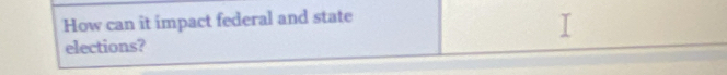 How can it impact federal and state 
elections?