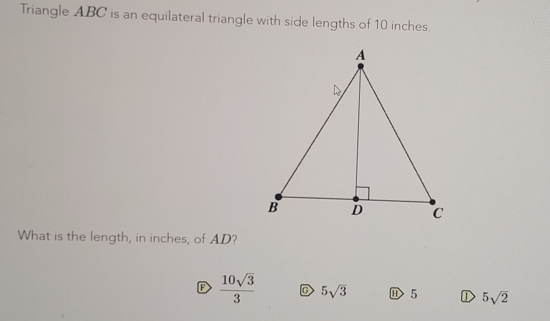 Triangle ABC is an equilateral triangle with side lengths of 10 inches.
What is the length, in inches, of AD?
F  10sqrt(3)/3  C 5sqrt(3) 5 ① 5sqrt(2)