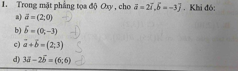 Trong mặt phẳng tọa độ Oxy , cho vector a=2vector i, vector b=-3vector j. Khi đó:
a) vector a=(2;0)
b) vector b=(0;-3)
c) vector a+vector b=(2;3)
d) 3vector a-2vector b=(6;6)