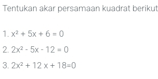 Tentukan akar persamaan kuadrat berikut
1. x^2+5x+6=0
2. 2x^2-5x-12=0
3. 2x^2+12x+18=0