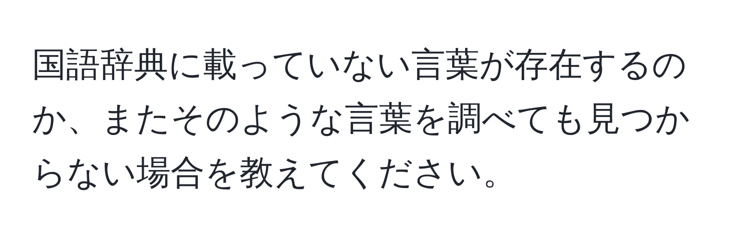 国語辞典に載っていない言葉が存在するのか、またそのような言葉を調べても見つからない場合を教えてください。