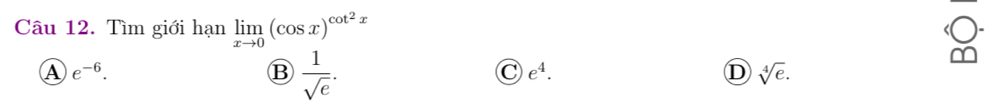 Tìm giới hạn limlimits _xto 0(cos x)^cot^2x
A e^(-6).
B  1/sqrt(e) .
e^4.
D sqrt[4](e).