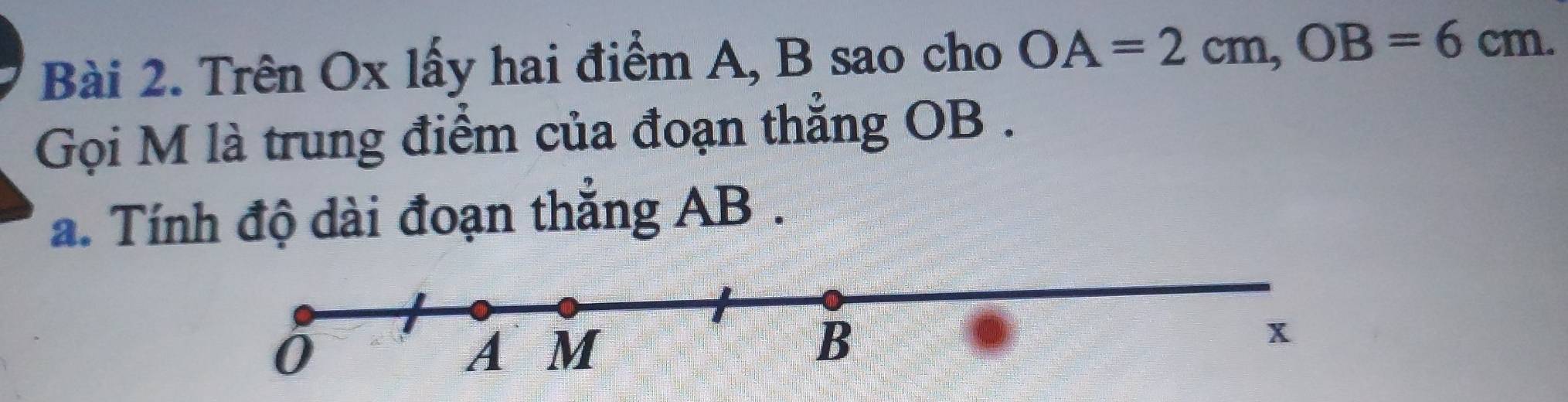 Trên Ox lấy hai điểm A, B sao cho OA=2cm, OB=6cm. 
Gọi M là trung điểm của đoạn thẳng OB. 
a. Tính độ dài đoạn thẳng AB.
A M
B
x