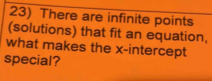 There are infinite points 
(solutions) that fit an equation, 
what makes the x-intercept 
special?