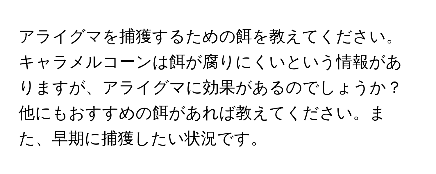 アライグマを捕獲するための餌を教えてください。キャラメルコーンは餌が腐りにくいという情報がありますが、アライグマに効果があるのでしょうか？他にもおすすめの餌があれば教えてください。また、早期に捕獲したい状況です。