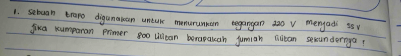 sebuan trapo digunalcan uncalk menurunkan tegangan 220 v mengadi sS 
jika Kumparan primer 800 ulitan berapakan jumian livitan serundernya?