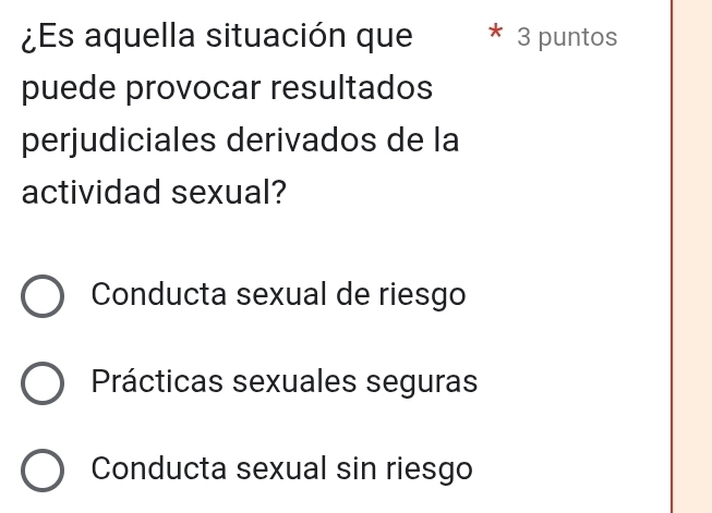 ¿Es aquella situación que 3 puntos
puede provocar resultados
perjudiciales derivados de la
actividad sexual?
Conducta sexual de riesgo
Prácticas sexuales seguras
Conducta sexual sin riesgo