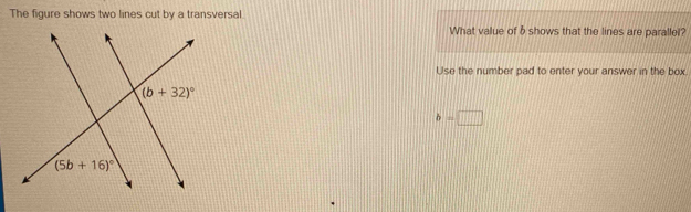 The figure shows two lines cut by a transversal
What value of b shows that the lines are parallel?
Use the number pad to enter your answer in the box.
b=□