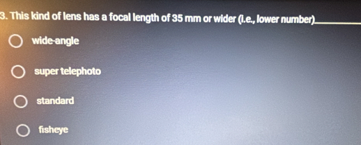 This kind of lens has a focal length of 35 mm or wider (I.e., lower number)._
wide angle
super telephoto
standard
fisheye