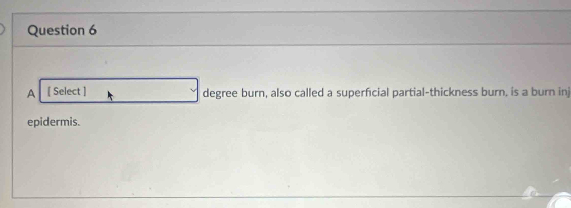 A [ Select ] degree burn, also called a superfcial partial-thickness burn, is a burn inj 
epidermis.