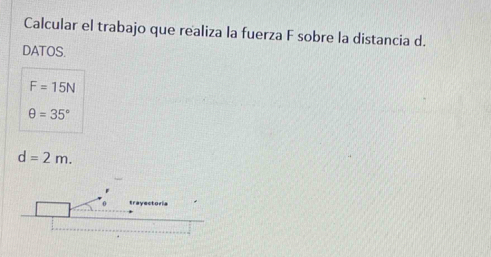 Calcular el trabajo que realiza la fuerza F sobre la distancia d.
DATOS.
F=15N
θ =35°
d=2m.