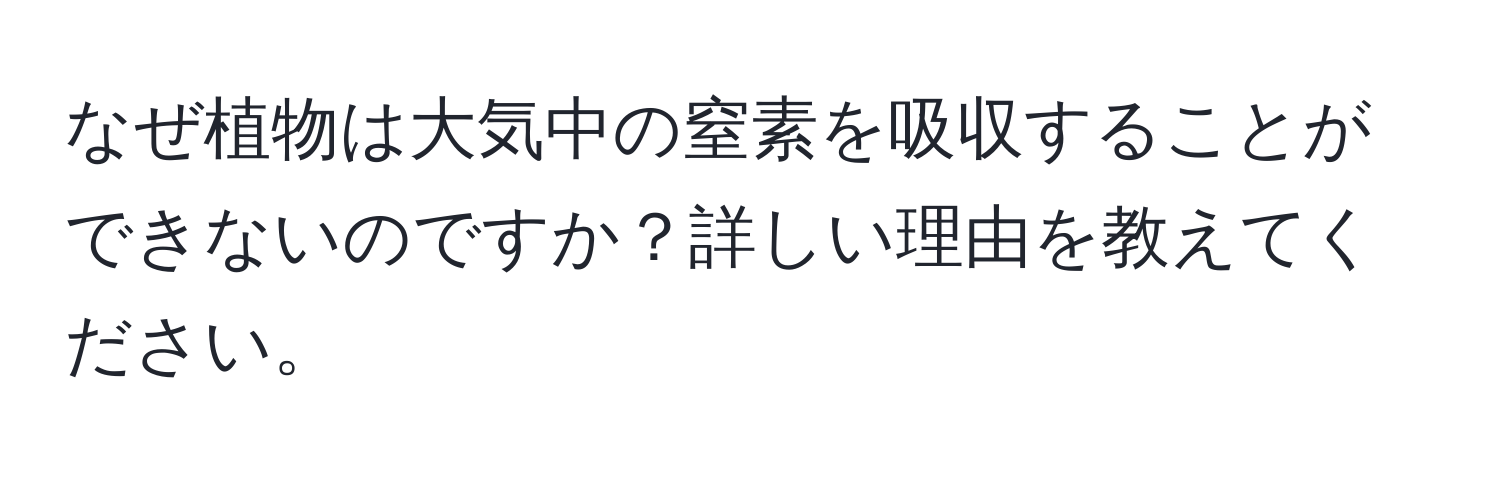 なぜ植物は大気中の窒素を吸収することができないのですか？詳しい理由を教えてください。