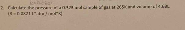 Calculate the pressure of a 0.323 mol sample of gas at 265K and volume of 4.68L.
(R=0.0821L^*atm/mol^*K)