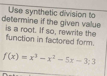 Use synthetic division to 
determine if the given value 
is a root. If so, rewrite the 
function in factored form.
f(x)=x^3-x^2-5x-3;3