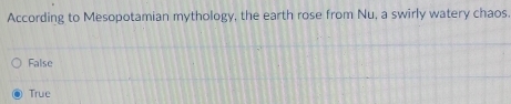 According to Mesopotamian mythology, the earth rose from Nu, a swirly watery chaos
False
True