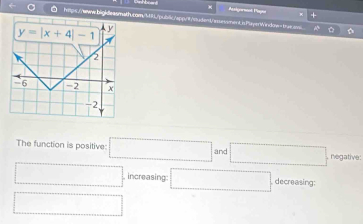 Dashboard × Assignment Player × +
https://www.bigideasmathcom/MRL/public/app/#/student/assessment.isPlayerWindow=true.assi_ a
The function is positive: □ and □ , negative:
□ increasing: □ decreasing:
□