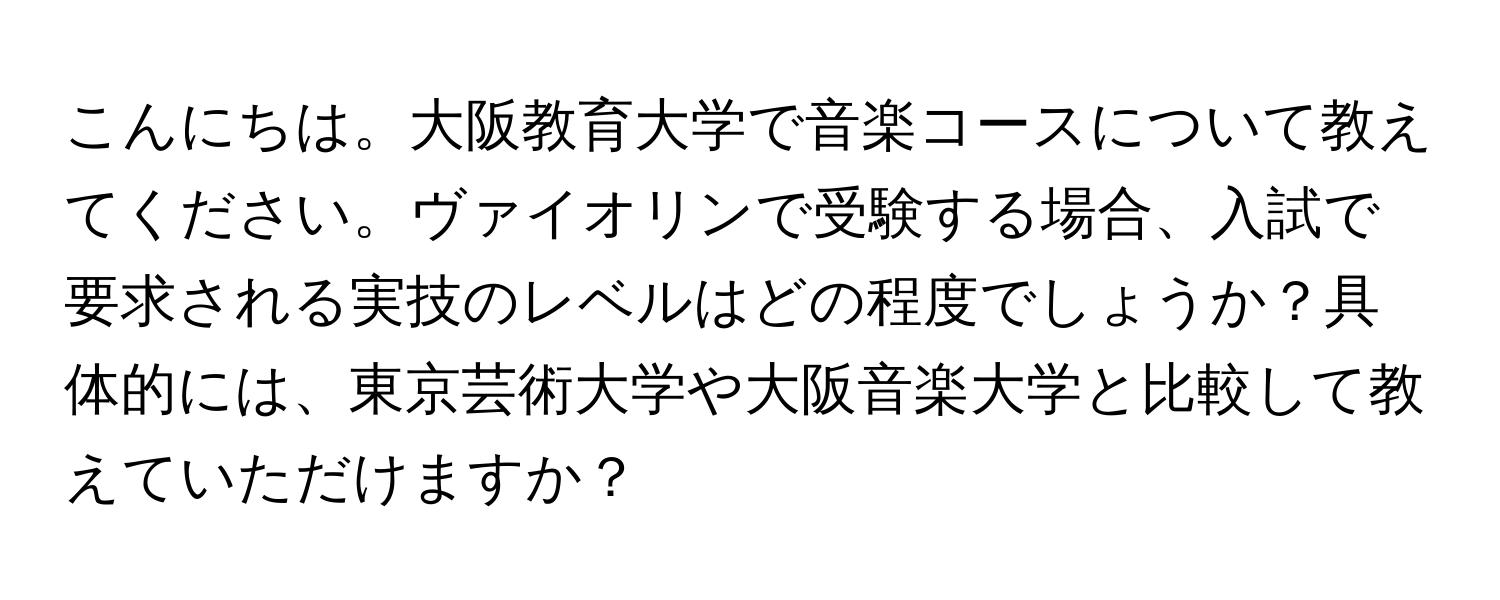 こんにちは。大阪教育大学で音楽コースについて教えてください。ヴァイオリンで受験する場合、入試で要求される実技のレベルはどの程度でしょうか？具体的には、東京芸術大学や大阪音楽大学と比較して教えていただけますか？