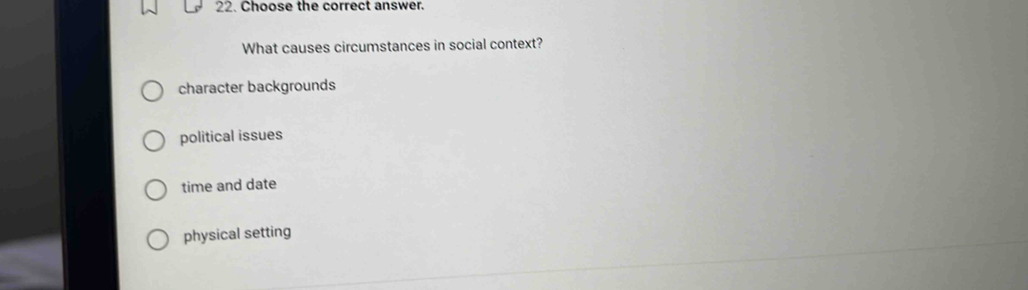 Choose the correct answer.
What causes circumstances in social context?
character backgrounds
political issues
time and date
physical setting