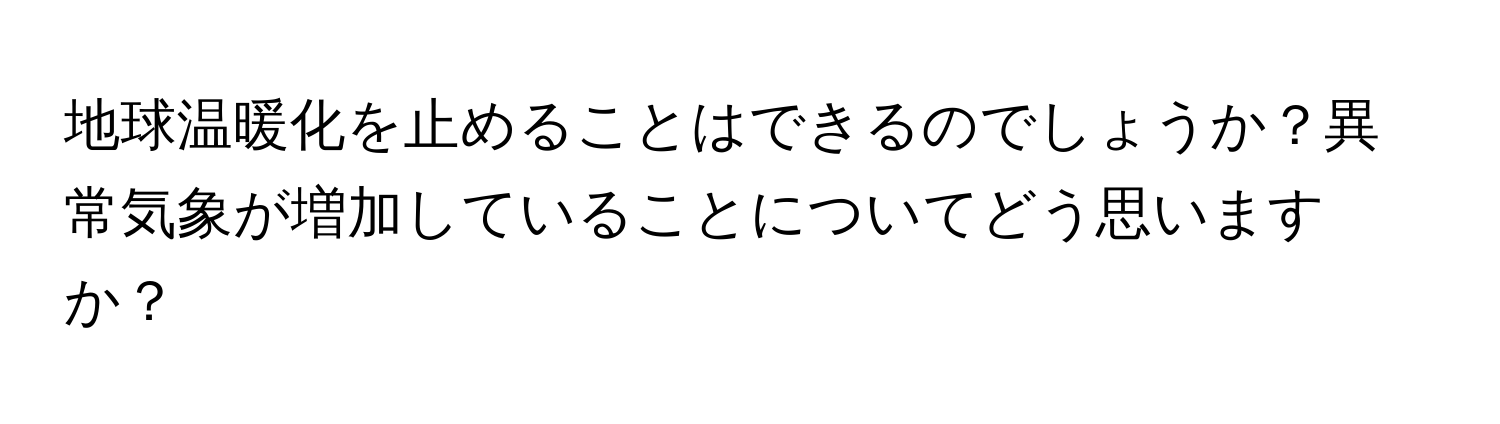 地球温暖化を止めることはできるのでしょうか？異常気象が増加していることについてどう思いますか？