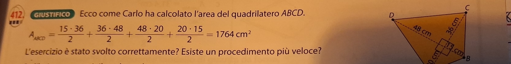 custífico Ecco come Carlo ha calcolato l’area del quadrilatero ABCD.
A_4_20= 15· 36/2 + 36· 48/2 + 48· 20/2 + 20· 15/2 =1764cm^2
L'esercizio è stato svolto correttamente? Esiste un procedimento più veloce?