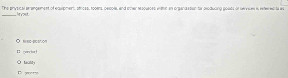 The physical arrangement of equipment, ofrices, rooms, people, and other resources within an organization for producing goods or services is referred to as
_layout.
fixed-position
product
facility
process