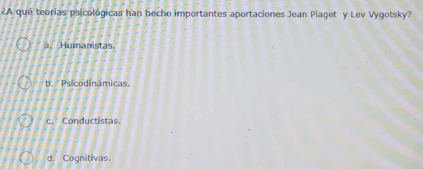 ¿A qué teorías psicológicas han hecho importantes aportaciones Jean Piaget y Lev Vygotsky?
a Humanistas.
b. " Psicodinámicas.
c. " Conductistas.
d. Cognitivas.