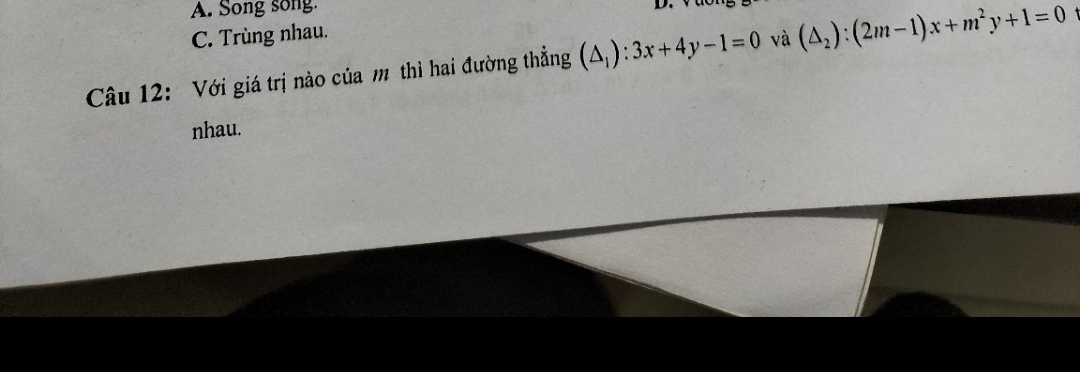 A. Song song
D.
C. Trùng nhau.
Câu 12: Với giá trị nào của m thì hai đường thẳng (△ _1):3x+4y-1=0 và (△ _2):(2m-1)x+m^2y+1=0
nhau.