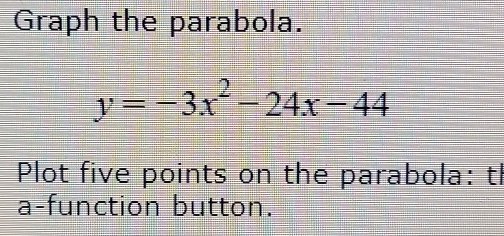 Graph the parabola.
y=-3x^2-24x-44
Plot five points on the parabola: tl 
a-function button.