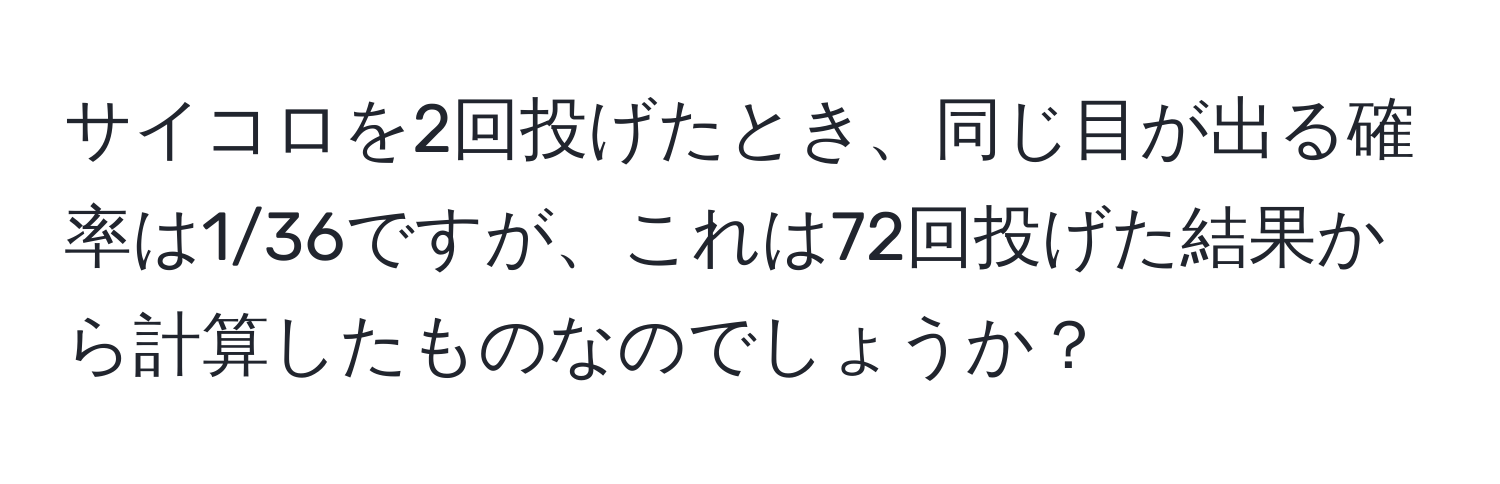 サイコロを2回投げたとき、同じ目が出る確率は1/36ですが、これは72回投げた結果から計算したものなのでしょうか？