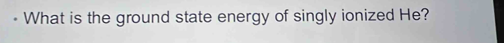 What is the ground state energy of singly ionized He?