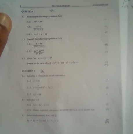 MATHEMATICS PI 
QUESTION 1 
1.1 Factorse the following exprossions fully 
1.1.1 4y^2-16 (1) 
1.1.2  (x^2-1)/x^2+x+1 
(2) 
(2) 
1.13 x-1+y-xy
1.2 Simplify the following expressions fully. 
1.2.1  (3-3x)/x^2-3x+2 
(3) 
1.2.2  (16^(-x)· 12^(x+1))/3^x· 4^(-x) 
(3) 
1.3 Goven that m=x(x-y)^2
(3) 
Determine the value of w if xy^2=4 and x^3-2x^2y=3 14] 
QUESTION 2 
2.1 Salve fors withset the use of a calculator. 
2.1.| x^3-9x
(3) 
2.1.2 P= 3/2 x(PQ^2-Pq^2)
(4) 
2.1.3 3x^(frac 3)2-21 (2) 
3.2 Solve 80t* 18
1 1 1 1(2-3x)≥ 15 (3) 
2.2.2 Hence, represcnt your nower to QUST)( 2.2.1 a a mumbor lime. (1) 
2.3 Bolve simultassonsly for x ad y
3x+2y=13 and 3x=2-y [17] (4)