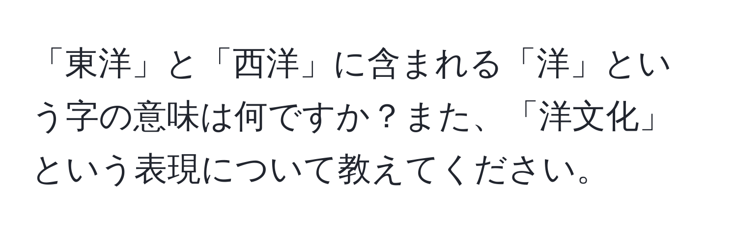 「東洋」と「西洋」に含まれる「洋」という字の意味は何ですか？また、「洋文化」という表現について教えてください。