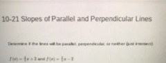 10-21 Slopes of Parallel and Perpendicular Lines 
Deermine if the lines will be paralet, perpendicular, or neither (just inersect)
f(x)= 1/3 x+2 and f(x)=|x-2