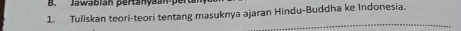 Jawabian pertanyaan-perta 
1. Tuliskan teori-teori tentang masuknya ajaran Hindu-Buddha ke Indonesia.