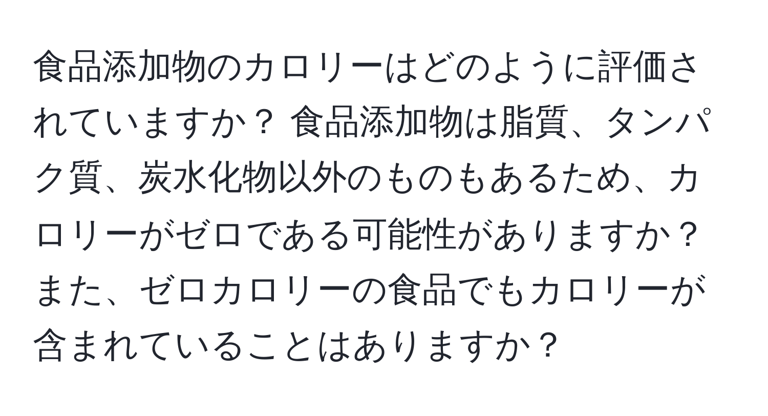 食品添加物のカロリーはどのように評価されていますか？ 食品添加物は脂質、タンパク質、炭水化物以外のものもあるため、カロリーがゼロである可能性がありますか？ また、ゼロカロリーの食品でもカロリーが含まれていることはありますか？