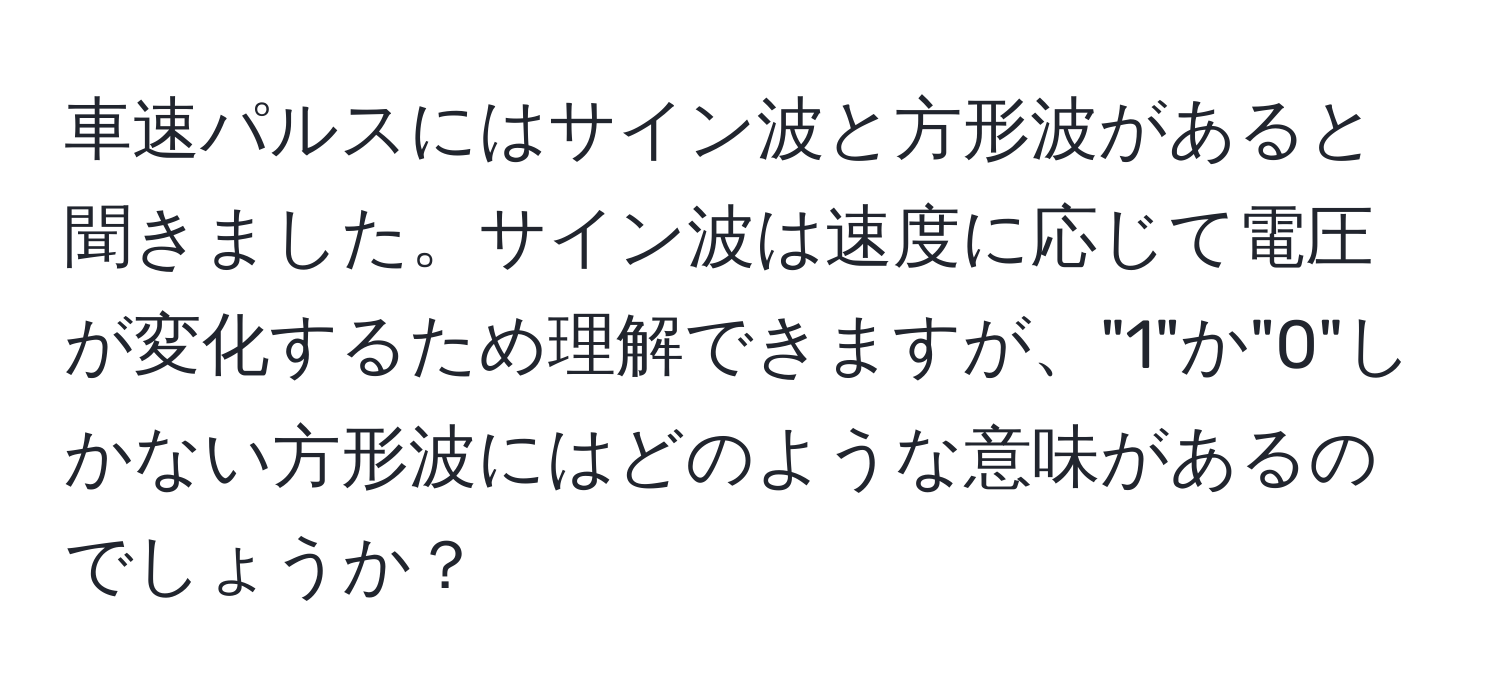 車速パルスにはサイン波と方形波があると聞きました。サイン波は速度に応じて電圧が変化するため理解できますが、"1"か"0"しかない方形波にはどのような意味があるのでしょうか？