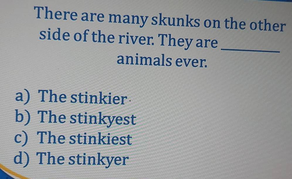 There are many skunks on the other
side of the river. They are_
animals ever.
a) The stinkier
b) The stinkyest
c) The stinkiest
d) The stinkyer