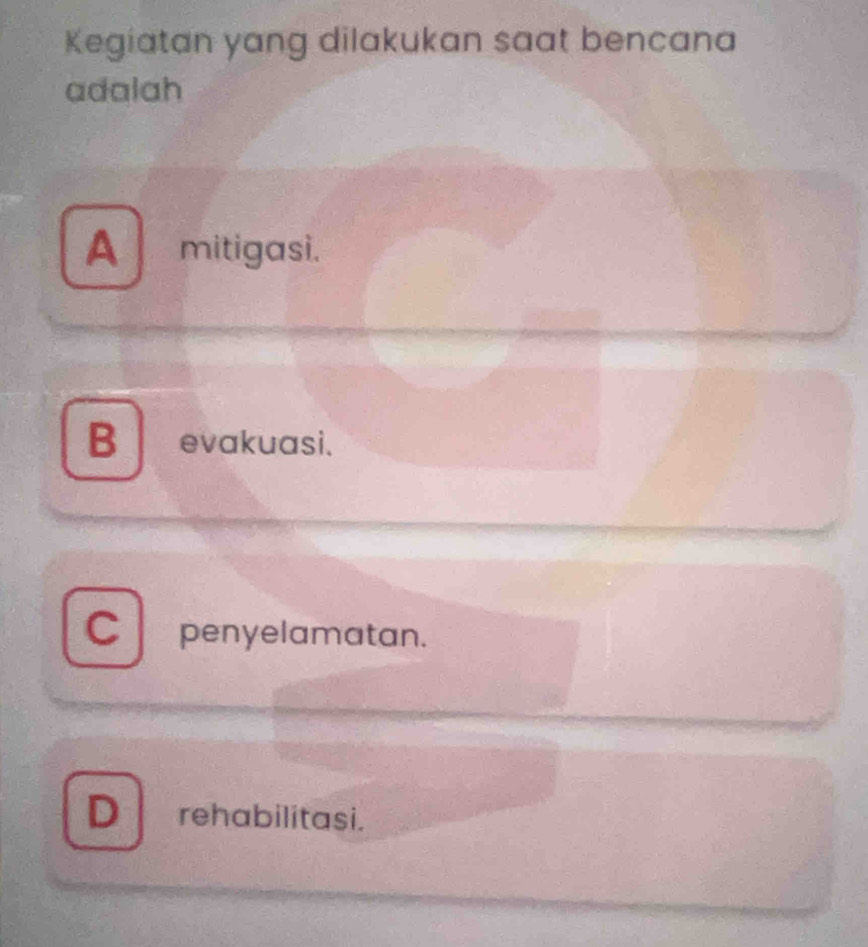 Kegiatan yang dilakukan saat bencana
adalah
A mitigasi.
B evakuasi.
C penyelamatan.
D rehabilitasi.