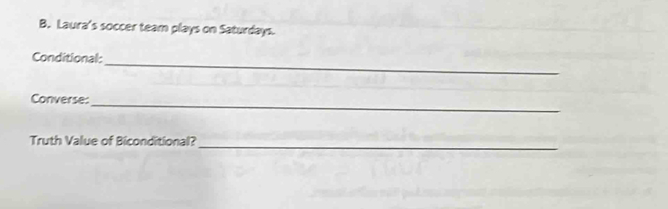 Laura's soccer team plays on Saturdays. 
_ 
Conditional: 
Converse: 
_ 
Truth Value of Biconditional?_