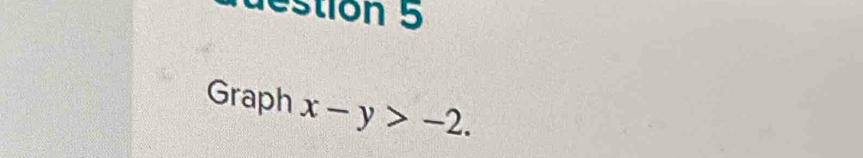 destion 5 
Graph x-y>-2.