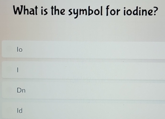 What is the symbol for iodine?
lo
|
Dn
Id