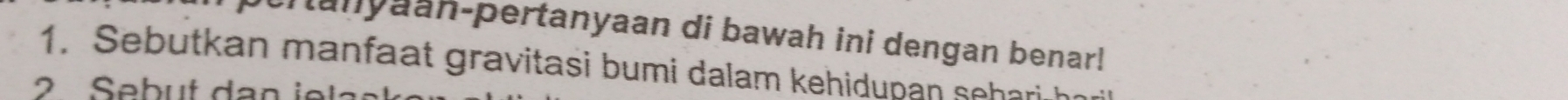 unyaan-pertanyaan di bawah ini dengan benar! 
1. Sebutkan manfaat gravitasi bumi dalam kehidupan seharch 
2 Sebut dan ie l