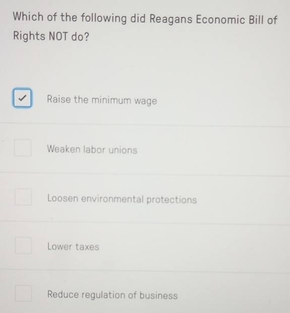 Which of the following did Reagans Economic Bill of
Rights NOT do?
Raise the minimum wage
Weaken labor unions
Loosen environmental protections
Lower taxes
Reduce regulation of business