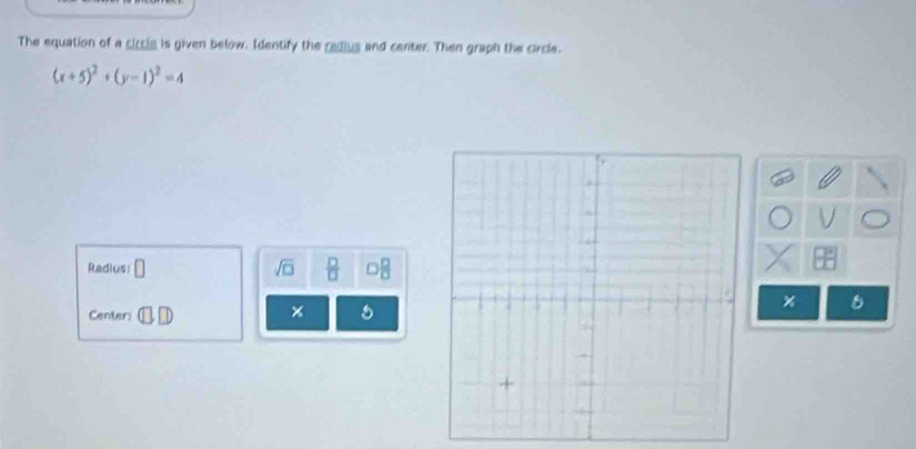 The equation of a circle is given below. Identify the redius and center. Then graph the circle.
(x+5)^2+(y-1)^2=4
Radius □ sqrt(□ )  □ /□   
Center: 
× 
8